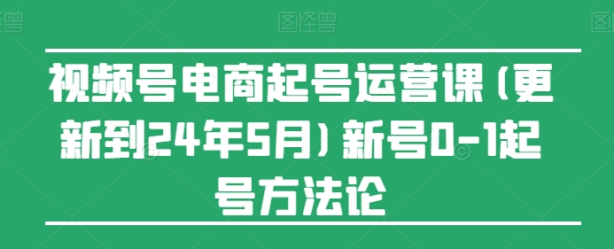 视频号电商起号运营课(更新到24年5月)新号0-1起号方法论-闪越社