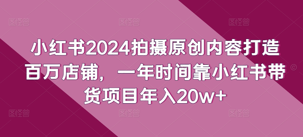 小红书2024拍摄原创内容打造百万店铺，一年时间靠小红书带货项目年入20w+-闪越社