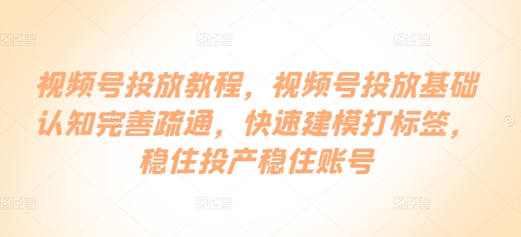 视频号投放教程，​视频号投放基础认知完善疏通，快速建模打标签，稳住投产稳住账号-闪越社