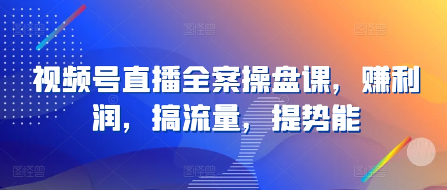 视频号直播全案操盘课，赚利润，搞流量，提势能-闪越社