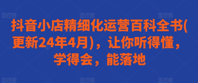 抖音小店精细化运营百科全书(更新24年4月)，让你听得懂，学得会，能落地-闪越社