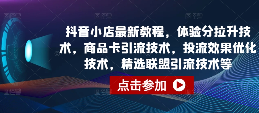 抖音小店最新教程，体验分拉升技术，商品卡引流技术，投流效果优化技术，精选联盟引流技术等-闪越社