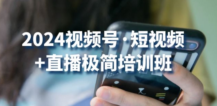 2024视频号·短视频+直播极简培训班：抓住视频号风口，流量红利-闪越社