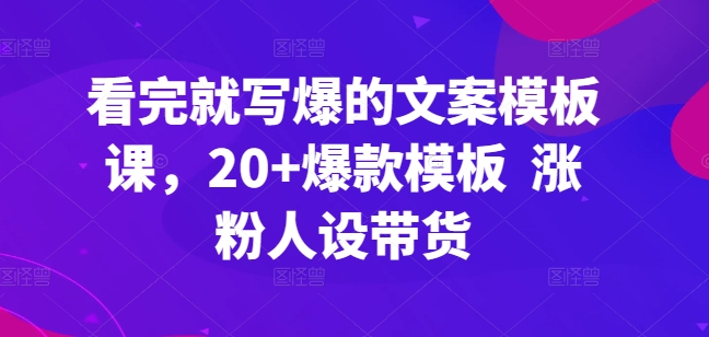 看完就写爆的文案模板课，20+爆款模板  涨粉人设带货-闪越社