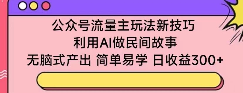 公众号流量主玩法新技巧，利用AI做民间故事 ，无脑式产出，简单易学，日收益300+【揭秘】-闪越社