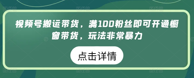 视频号搬运带货，满100粉丝即可开通橱窗带货，玩法非常暴力【揭秘】-闪越社