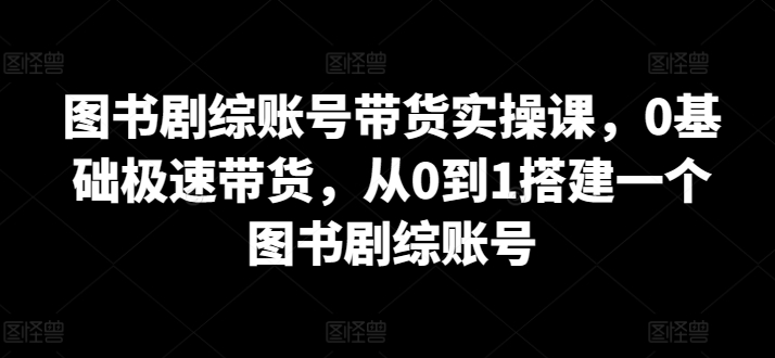 图书剧综账号带货实操课，0基础极速带货，从0到1搭建一个图书剧综账号-闪越社