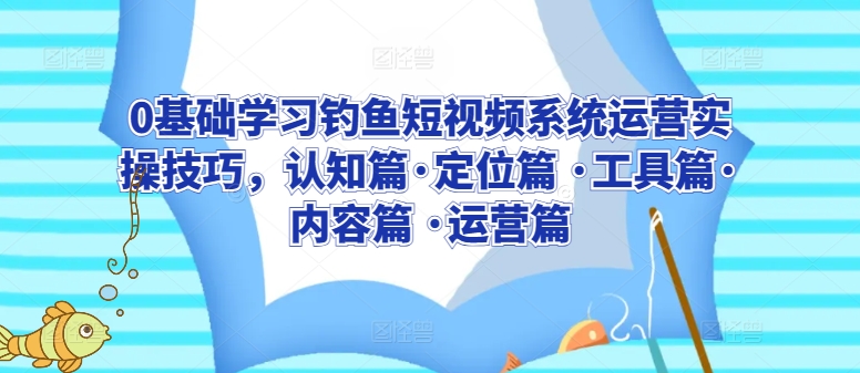 0基础学习钓鱼短视频系统运营实操技巧，认知篇·定位篇 ·工具篇·内容篇 ·运营篇-闪越社