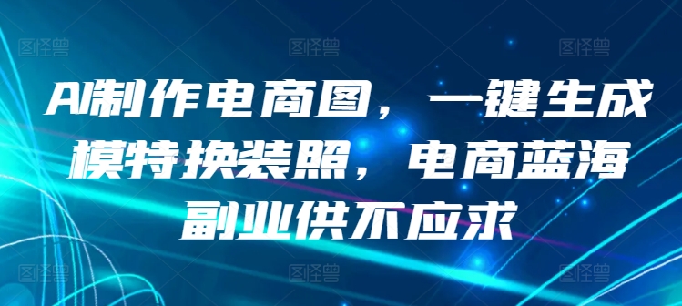 AI制作电商图，一键生成模特换装照，电商蓝海副业供不应求【揭秘】-闪越社