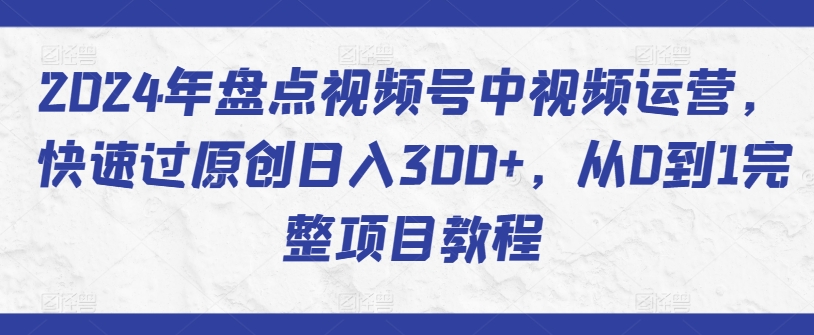 2024年盘点视频号中视频运营，快速过原创日入300+，从0到1完整项目教程-闪越社