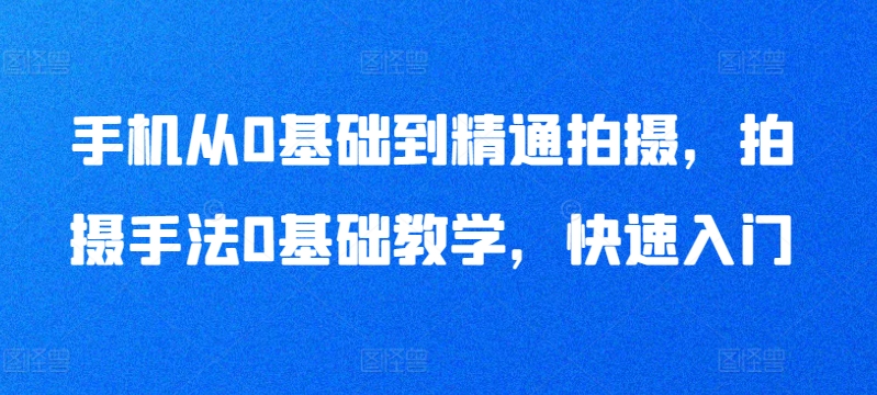 手机从0基础到精通拍摄，拍摄手法0基础教学，快速入门-闪越社