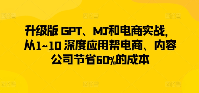 升级版 GPT、MJ和电商实战，从1~10 深度应用帮电商、内容公司节省60%的成本-闪越社