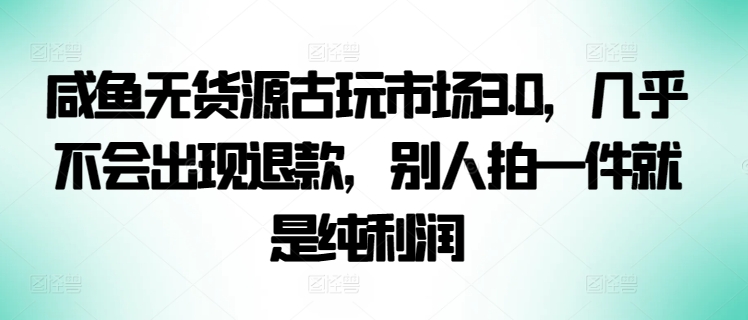 咸鱼无货源古玩市场3.0，几乎不会出现退款，别人拍一件就是纯利润【揭秘】-闪越社