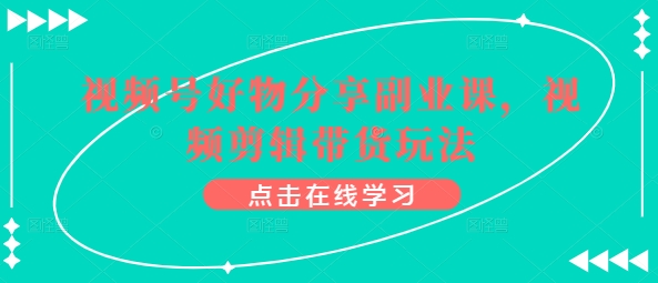 视频号好物分享副业课，视频剪辑带货玩法-闪越社