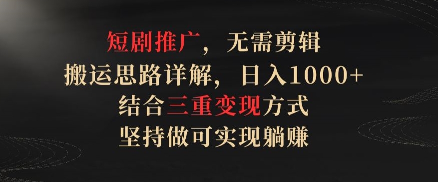 短剧推广，无需剪辑，搬运思路详解，日入1000+，结合三重变现方式，坚持做可实现躺赚【揭秘】-闪越社