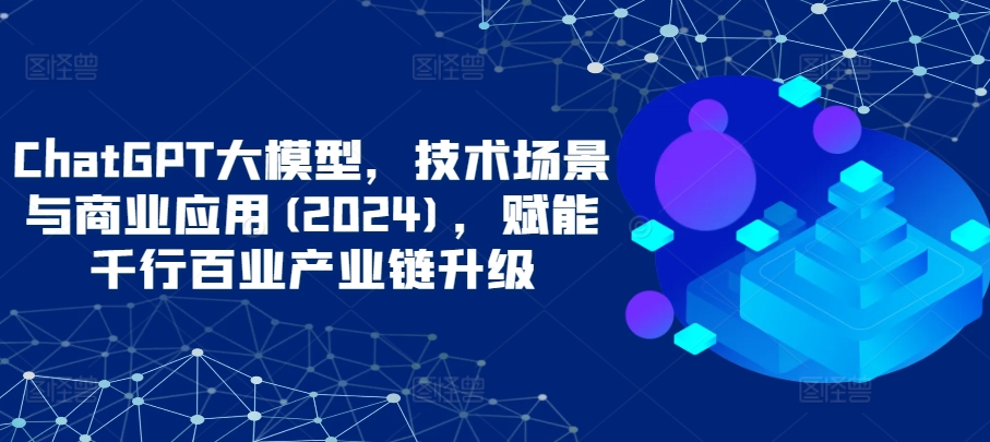 ChatGPT大模型，技术场景与商业应用(2024)，赋能千行百业产业链升级-闪越社