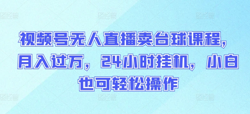 视频号无人直播卖台球课程，月入过万，24小时挂机，小白也可轻松操作【揭秘】-闪越社