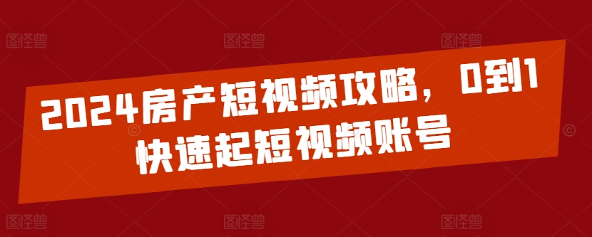 2024房产短视频攻略，0到1快速起短视频账号-闪越社