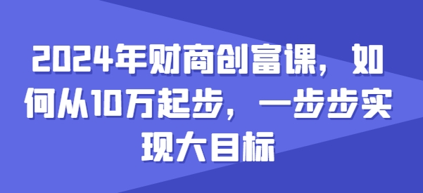 2024年财商创富课，如何从10w起步，一步步实现大目标-闪越社