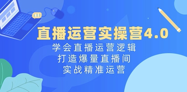 直播运营实操营4.0：学会直播运营逻辑，打造爆量直播间，实战精准运营-闪越社