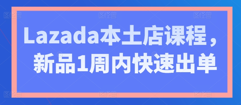 Lazada本土店课程，新品1周内快速出单-闪越社