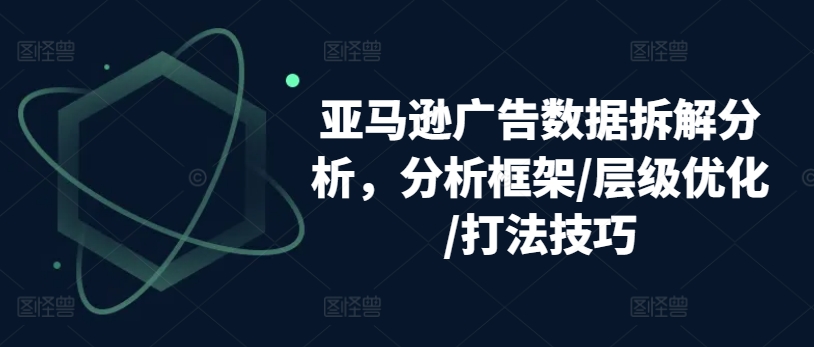 亚马逊广告数据拆解分析，分析框架/层级优化/打法技巧-闪越社