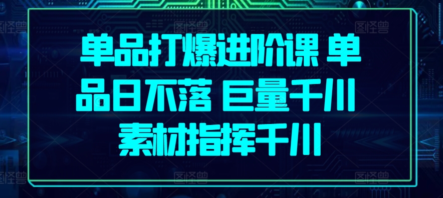 单品打爆进阶课 单品日不落 巨量千川 素材指挥千川-闪越社