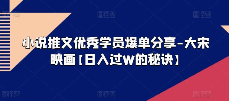 小说推文优秀学员爆单分享-大宋映画【日入过W的秘诀】-闪越社