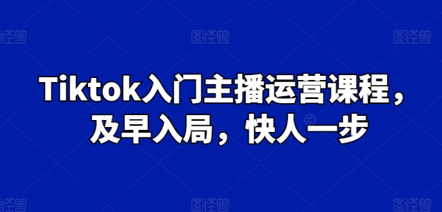 Tiktok入门主播运营课程，及早入局，快人一步-闪越社