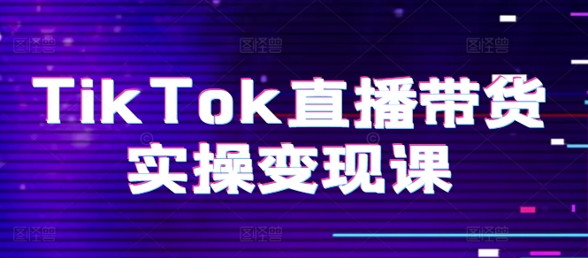 TikTok直播带货实操变现课：系统起号、科学复盘、变现链路、直播配置、小店操作流程、团队搭建等。-闪越社