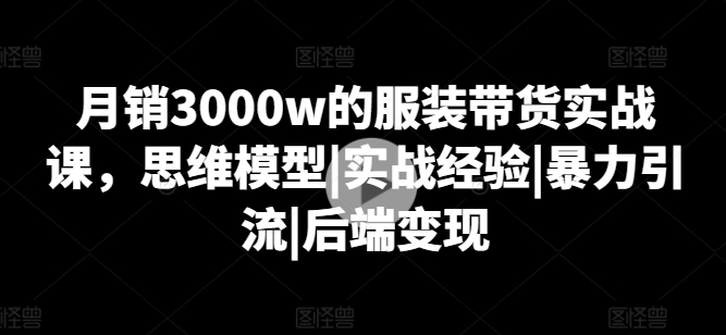 月销3000w的服装带货实战课，思维模型|实战经验|暴力引流|后端变现-闪越社