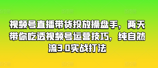 视频号直播带货投放操盘手，两天带你吃透视频号运营技巧，纯自然流3.0实战打法-闪越社