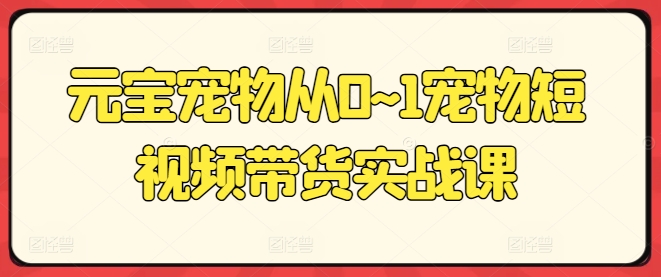 元宝宠物从0~1宠物短视频带货实战课-闪越社