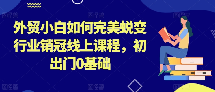 外贸小白如何完美蜕变行业销冠线上课程，初出门0基础-闪越社