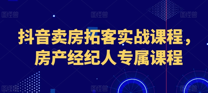 抖音卖房拓客实战课程，房产经纪人专属课程-闪越社