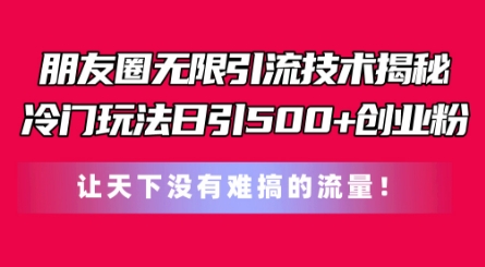 朋友圈无限引流技术，一个冷门玩法日引500+创业粉，让天下没有难搞的流量【揭秘】-闪越社