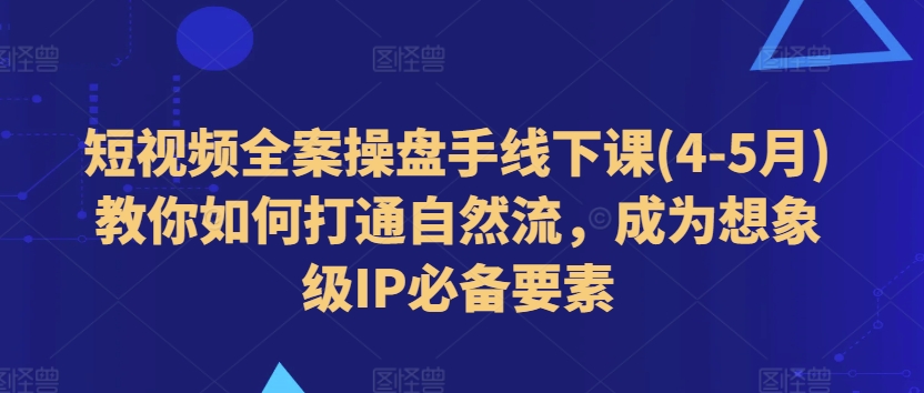 短视频全案操盘手线下课(4-5月)教你如何打通自然流，成为想象级IP必备要素-闪越社