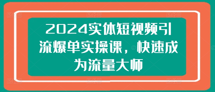 2024实体短视频引流爆单实操课，快速成为流量大师-闪越社