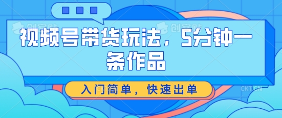 视频号带货玩法，5分钟一条作品，入门简单，快速出单【揭秘】-闪越社