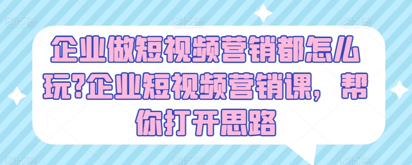 企业做短视频营销都怎么玩?企业短视频营销课，帮你打开思路-闪越社