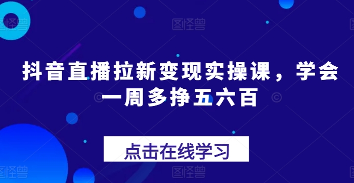 抖音直播拉新变现实操课，学会一周多挣五六百-闪越社