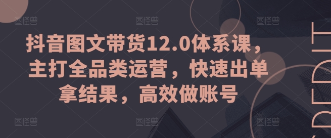 抖音图文带货12.0体系课，主打全品类运营，快速出单拿结果，高效做账号-闪越社