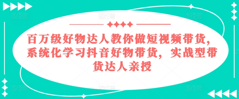 百万级好物达人教你做短视频带货，系统化学习抖音好物带货，实战型带货达人亲授-闪越社