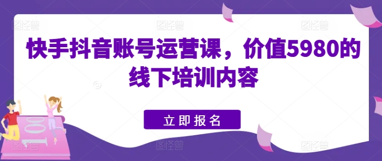 快手抖音账号运营课，价值5980的线下培训内容-闪越社