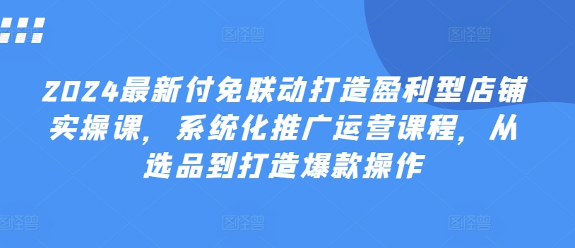 2024最新付免联动打造盈利型店铺实操课，​系统化推广运营课程，从选品到打造爆款操作-闪越社