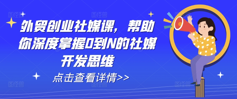 外贸创业社媒课，帮助你深度掌握0到N的社媒开发思维-闪越社