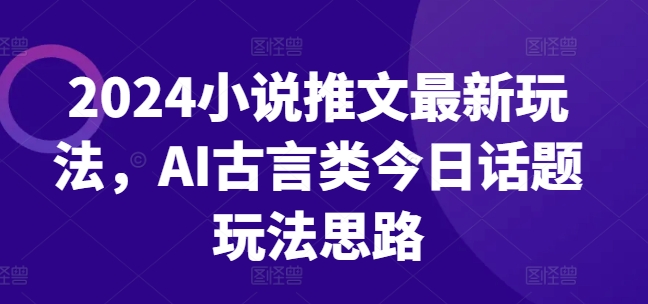 2024小说推文最新玩法，AI古言类今日话题玩法思路-闪越社