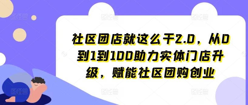 社区团店就这么干2.0，从0到1到100助力实体门店升级，赋能社区团购创业-闪越社