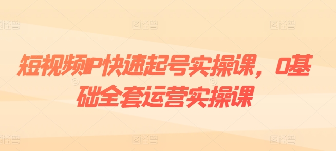 短视频IP快速起号实操课，0基础全套运营实操课，爆款内容设计+粉丝运营+内容变现-闪越社