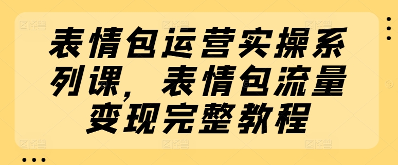 表情包运营实操系列课，表情包流量变现完整教程-闪越社